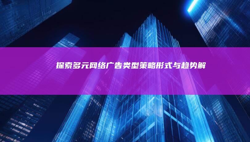 探索多元网络广告类型：策略、形式与趋势解析