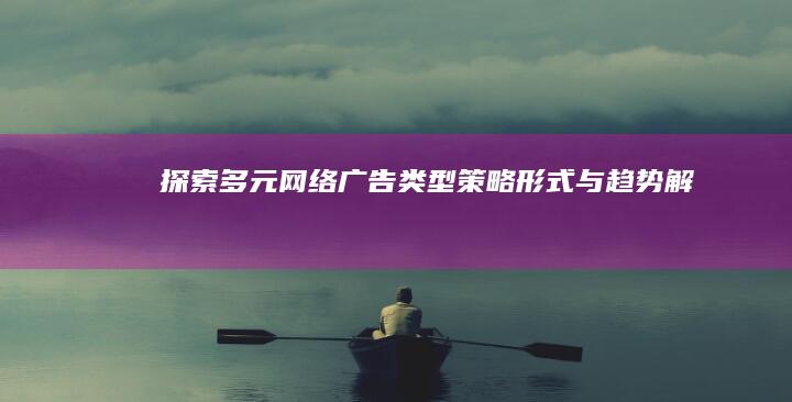 探索多元网络广告类型：策略、形式与趋势解析